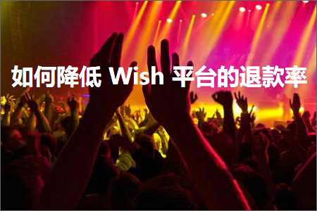 跨境电商知识:如何降低Wish平台的退款率