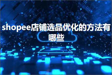 璺ㄥ鐢靛晢鐭ヨ瘑:shopee搴楅摵閫夊搧浼樺寲鐨勬柟娉曟湁鍝簺