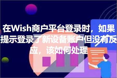 跨境电商知识:在Wish商户平台登录时，如果提示登录了新设备账户但没有反应，该如何处理