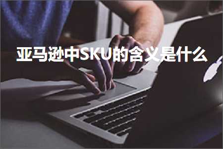 跨境电商知识:亚马逊中SKU的含义是什么