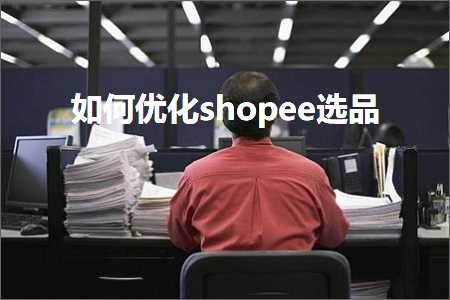 跨境电商知识:如何优化shopee选品