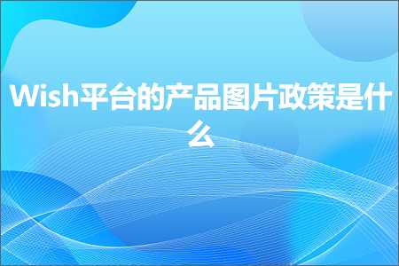 跨境电商知识:Wish平台的产品图片政策是什么