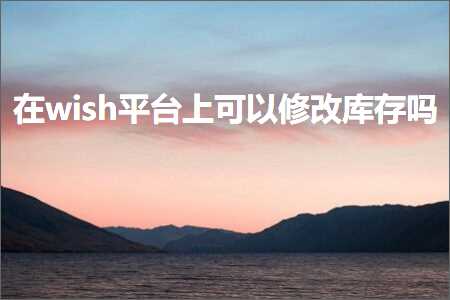 跨境电商知识:在wish平台上可以修改库存吗