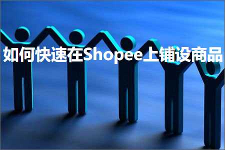 跨境电商知识:如何快速在Shopee上铺设商品